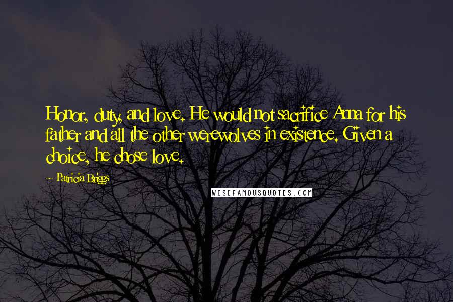 Patricia Briggs Quotes: Honor, duty, and love. He would not sacrifice Anna for his father and all the other werewolves in existence. Given a choice, he chose love.