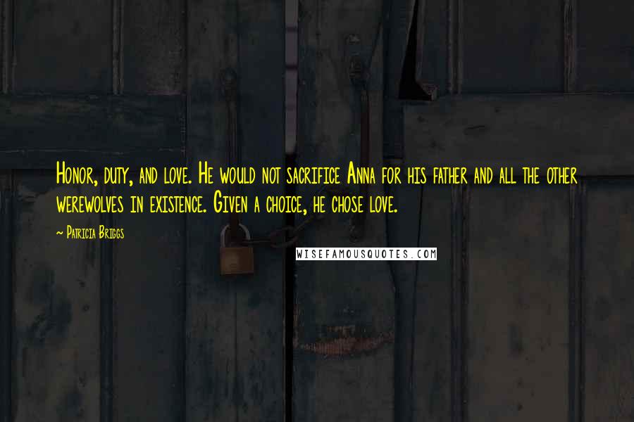 Patricia Briggs Quotes: Honor, duty, and love. He would not sacrifice Anna for his father and all the other werewolves in existence. Given a choice, he chose love.