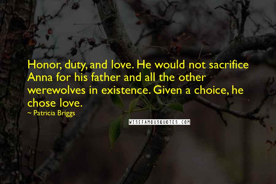 Patricia Briggs Quotes: Honor, duty, and love. He would not sacrifice Anna for his father and all the other werewolves in existence. Given a choice, he chose love.