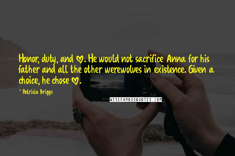 Patricia Briggs Quotes: Honor, duty, and love. He would not sacrifice Anna for his father and all the other werewolves in existence. Given a choice, he chose love.