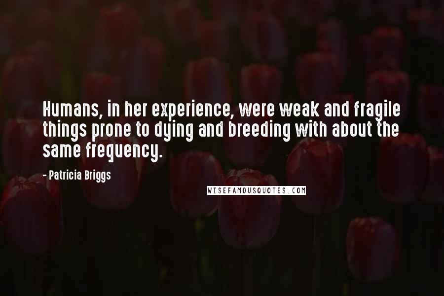 Patricia Briggs Quotes: Humans, in her experience, were weak and fragile things prone to dying and breeding with about the same frequency.