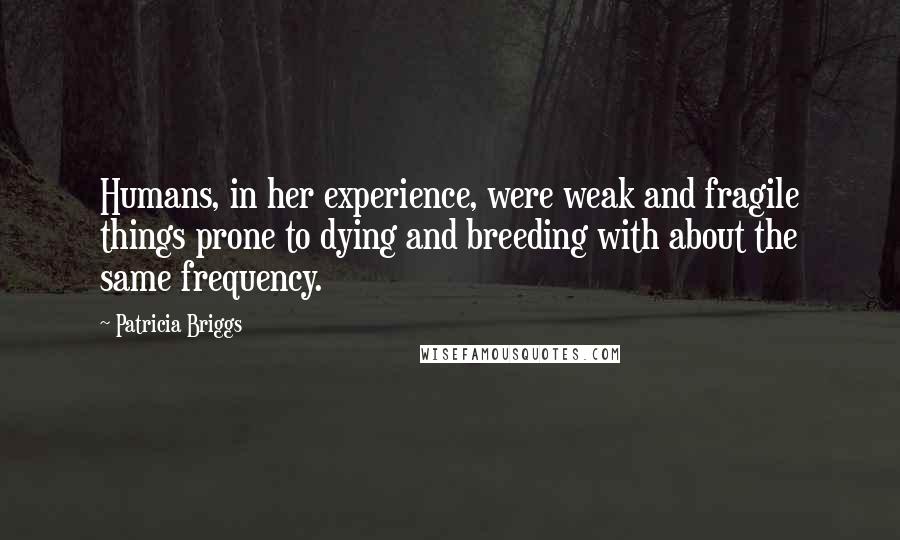 Patricia Briggs Quotes: Humans, in her experience, were weak and fragile things prone to dying and breeding with about the same frequency.