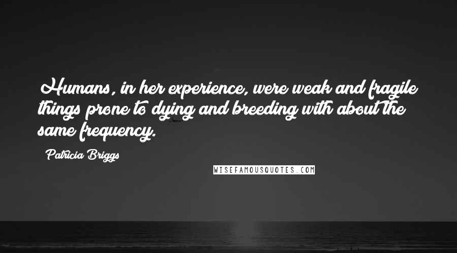 Patricia Briggs Quotes: Humans, in her experience, were weak and fragile things prone to dying and breeding with about the same frequency.