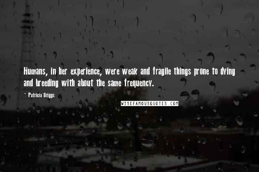 Patricia Briggs Quotes: Humans, in her experience, were weak and fragile things prone to dying and breeding with about the same frequency.