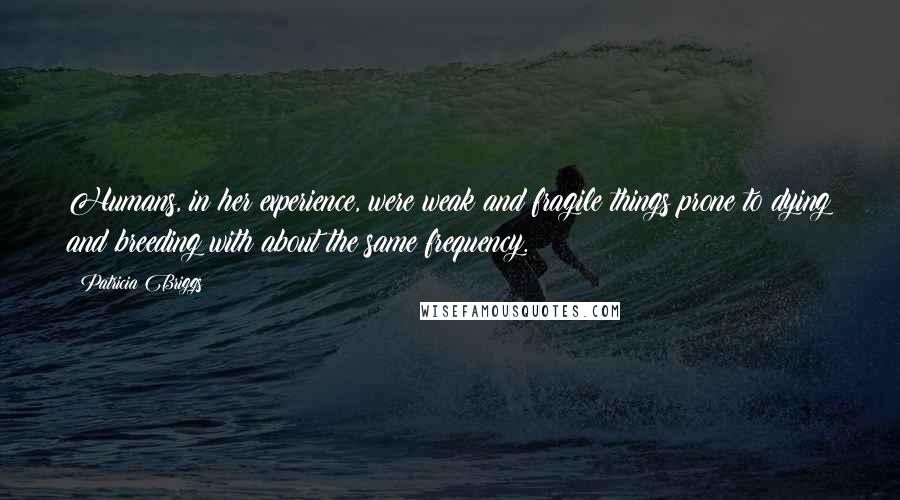 Patricia Briggs Quotes: Humans, in her experience, were weak and fragile things prone to dying and breeding with about the same frequency.