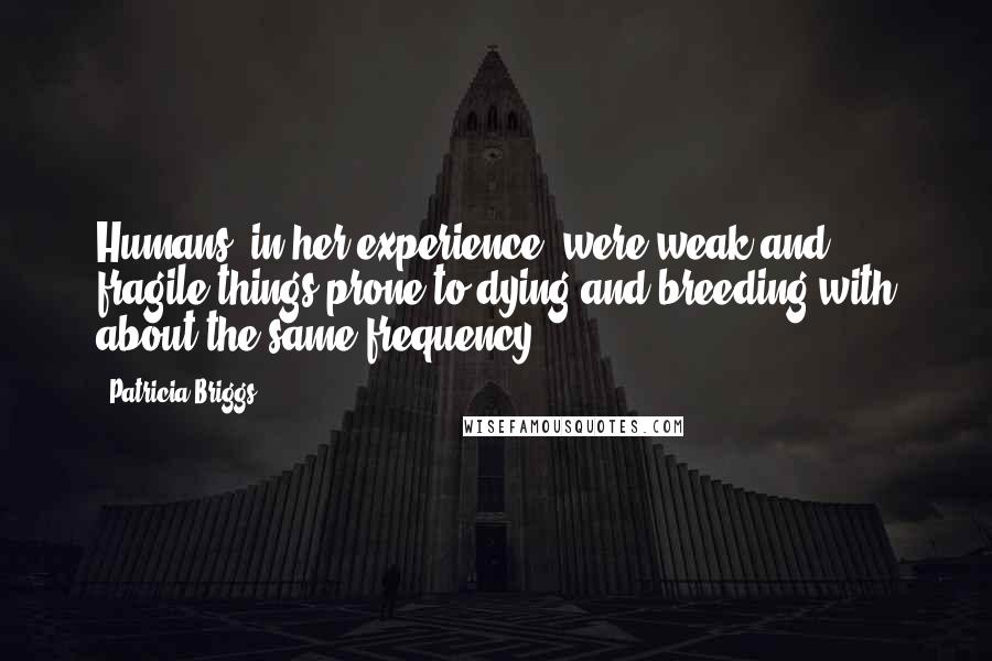 Patricia Briggs Quotes: Humans, in her experience, were weak and fragile things prone to dying and breeding with about the same frequency.