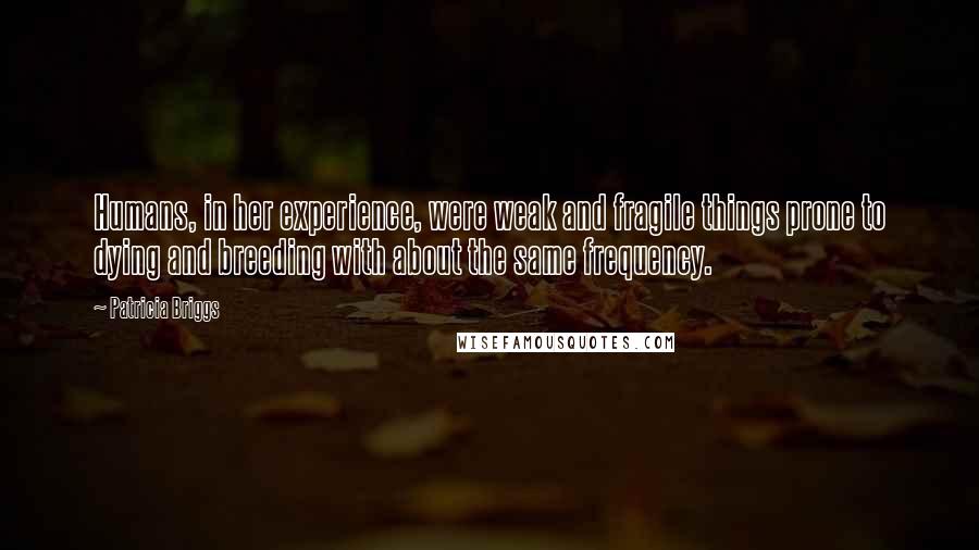 Patricia Briggs Quotes: Humans, in her experience, were weak and fragile things prone to dying and breeding with about the same frequency.