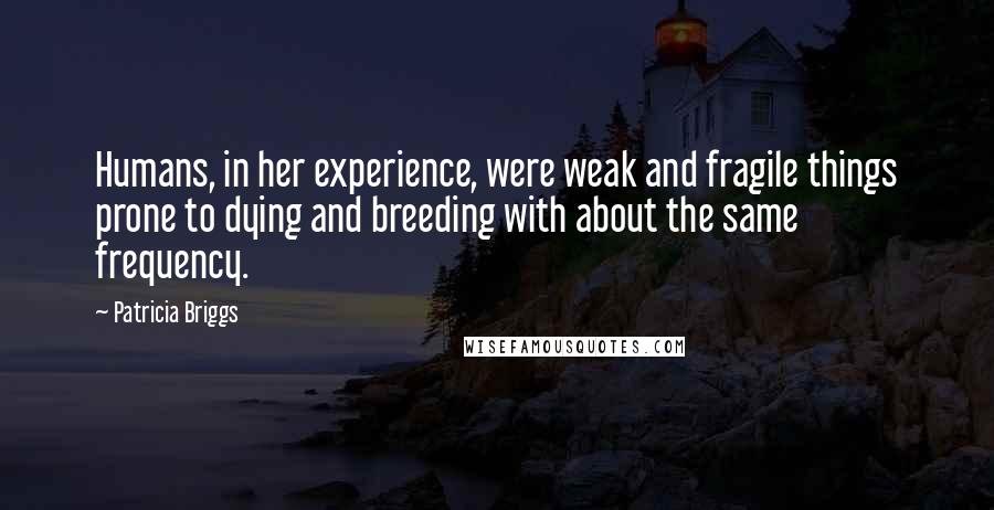 Patricia Briggs Quotes: Humans, in her experience, were weak and fragile things prone to dying and breeding with about the same frequency.