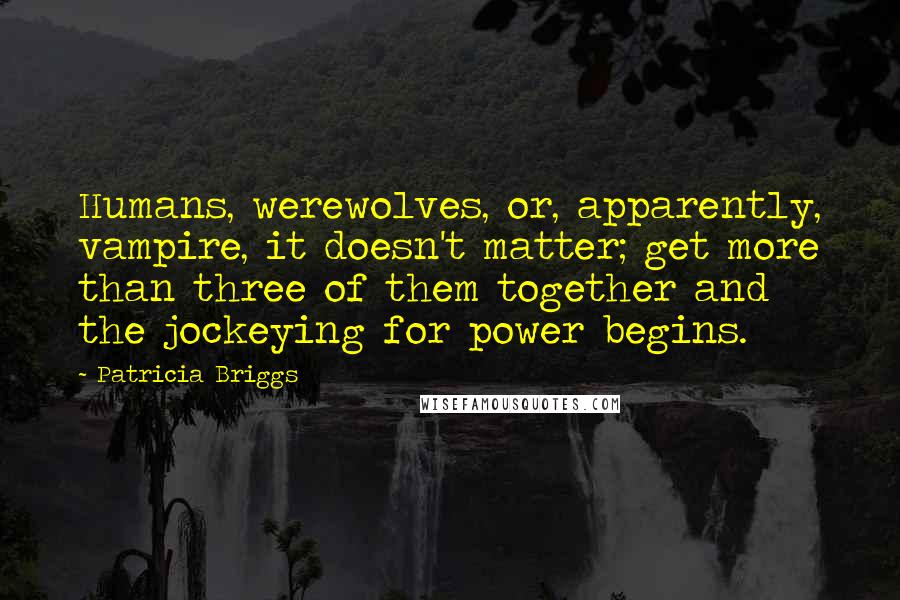 Patricia Briggs Quotes: Humans, werewolves, or, apparently, vampire, it doesn't matter; get more than three of them together and the jockeying for power begins.