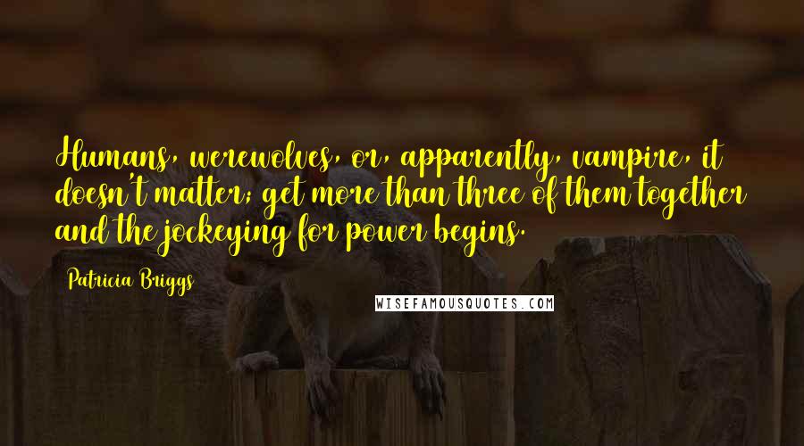 Patricia Briggs Quotes: Humans, werewolves, or, apparently, vampire, it doesn't matter; get more than three of them together and the jockeying for power begins.