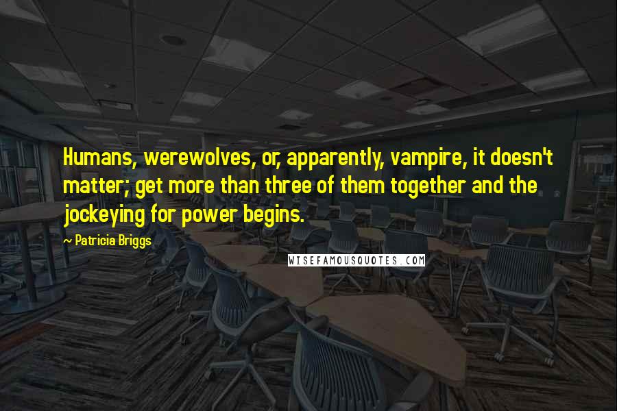 Patricia Briggs Quotes: Humans, werewolves, or, apparently, vampire, it doesn't matter; get more than three of them together and the jockeying for power begins.