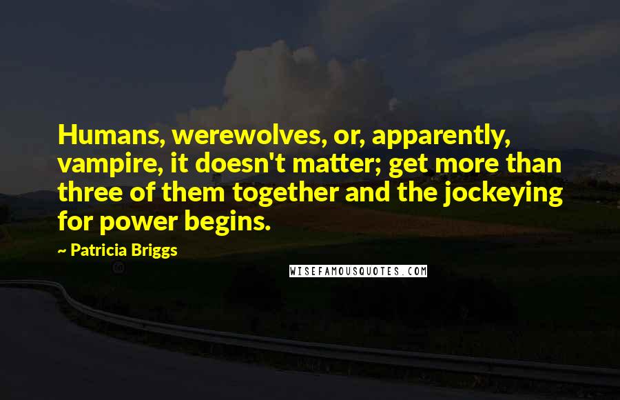 Patricia Briggs Quotes: Humans, werewolves, or, apparently, vampire, it doesn't matter; get more than three of them together and the jockeying for power begins.