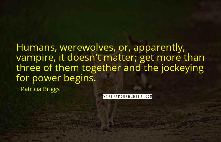 Patricia Briggs Quotes: Humans, werewolves, or, apparently, vampire, it doesn't matter; get more than three of them together and the jockeying for power begins.