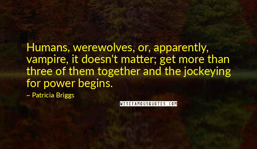 Patricia Briggs Quotes: Humans, werewolves, or, apparently, vampire, it doesn't matter; get more than three of them together and the jockeying for power begins.