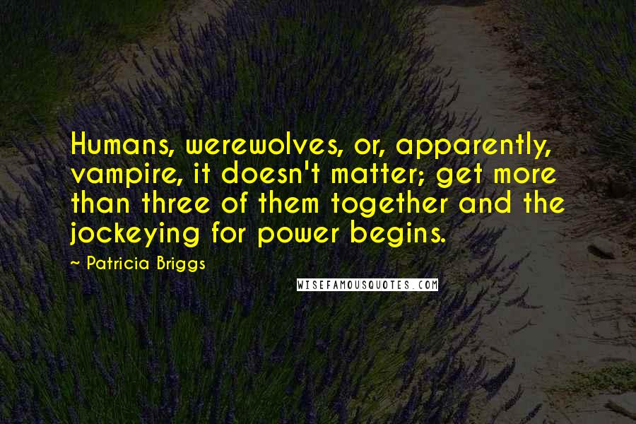 Patricia Briggs Quotes: Humans, werewolves, or, apparently, vampire, it doesn't matter; get more than three of them together and the jockeying for power begins.