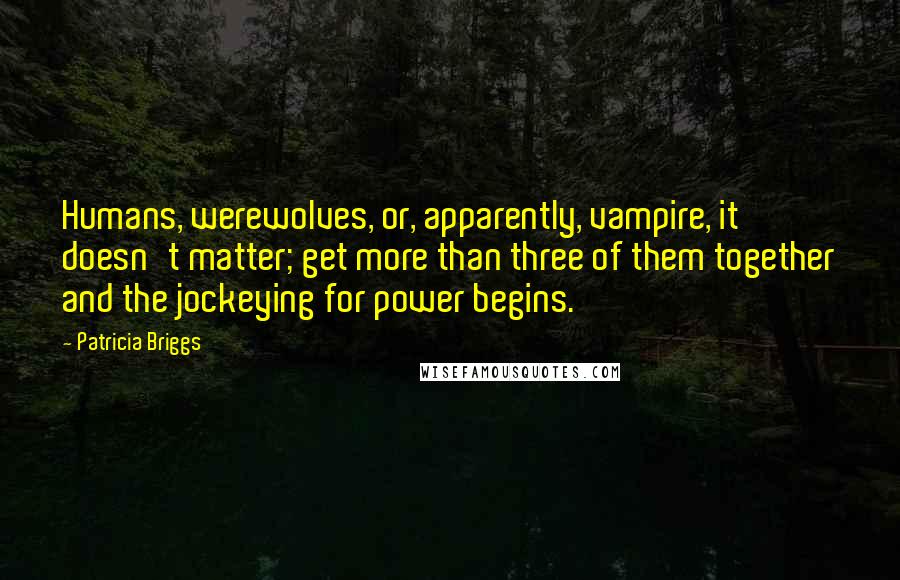 Patricia Briggs Quotes: Humans, werewolves, or, apparently, vampire, it doesn't matter; get more than three of them together and the jockeying for power begins.