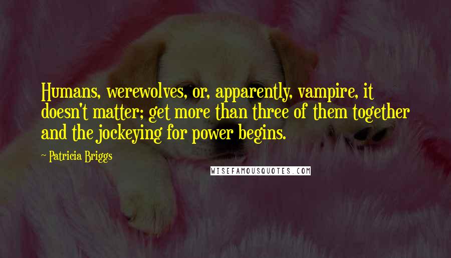 Patricia Briggs Quotes: Humans, werewolves, or, apparently, vampire, it doesn't matter; get more than three of them together and the jockeying for power begins.