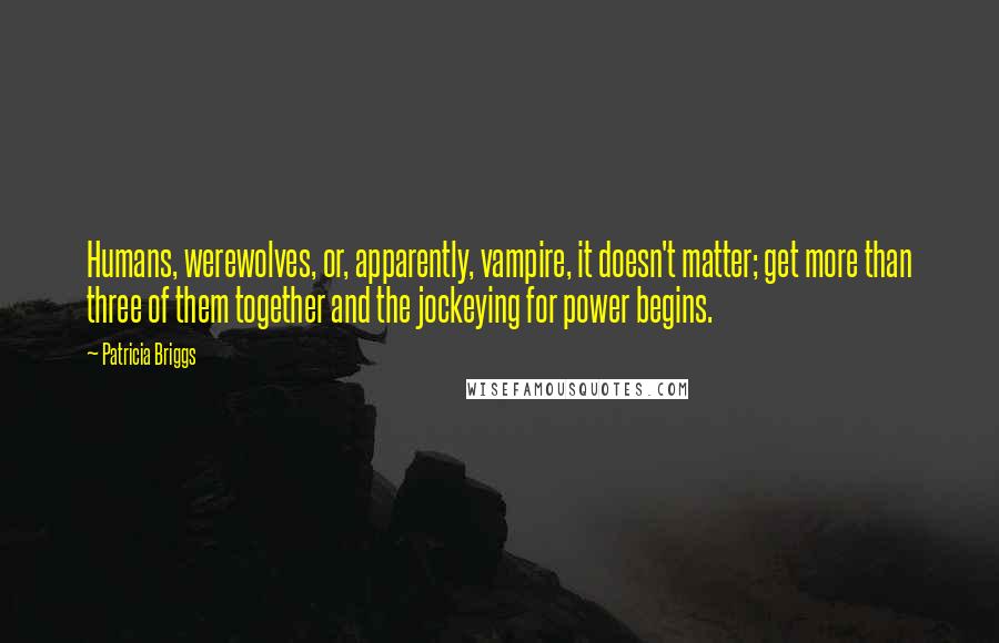 Patricia Briggs Quotes: Humans, werewolves, or, apparently, vampire, it doesn't matter; get more than three of them together and the jockeying for power begins.