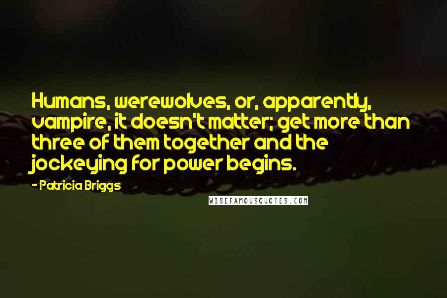 Patricia Briggs Quotes: Humans, werewolves, or, apparently, vampire, it doesn't matter; get more than three of them together and the jockeying for power begins.