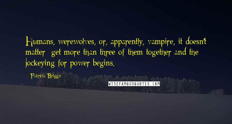 Patricia Briggs Quotes: Humans, werewolves, or, apparently, vampire, it doesn't matter; get more than three of them together and the jockeying for power begins.