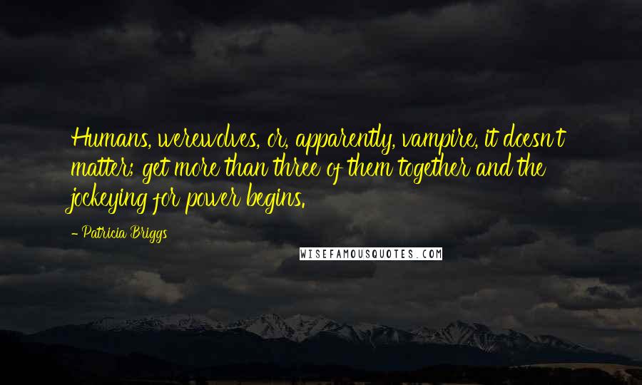 Patricia Briggs Quotes: Humans, werewolves, or, apparently, vampire, it doesn't matter; get more than three of them together and the jockeying for power begins.