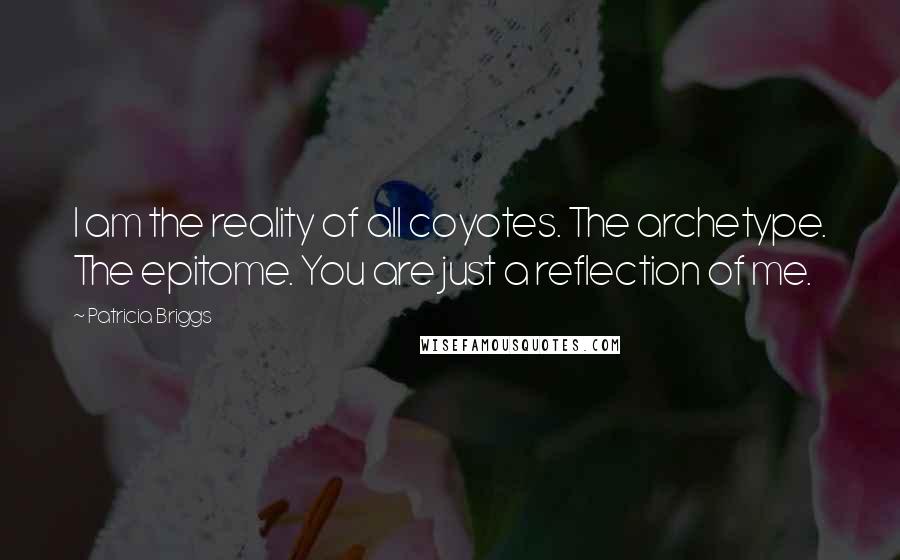 Patricia Briggs Quotes: I am the reality of all coyotes. The archetype. The epitome. You are just a reflection of me.