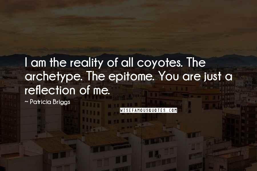 Patricia Briggs Quotes: I am the reality of all coyotes. The archetype. The epitome. You are just a reflection of me.