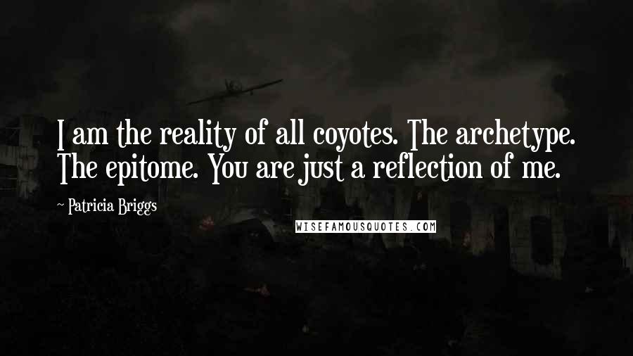 Patricia Briggs Quotes: I am the reality of all coyotes. The archetype. The epitome. You are just a reflection of me.