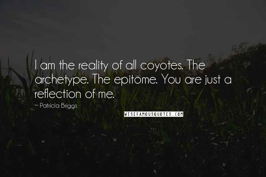 Patricia Briggs Quotes: I am the reality of all coyotes. The archetype. The epitome. You are just a reflection of me.