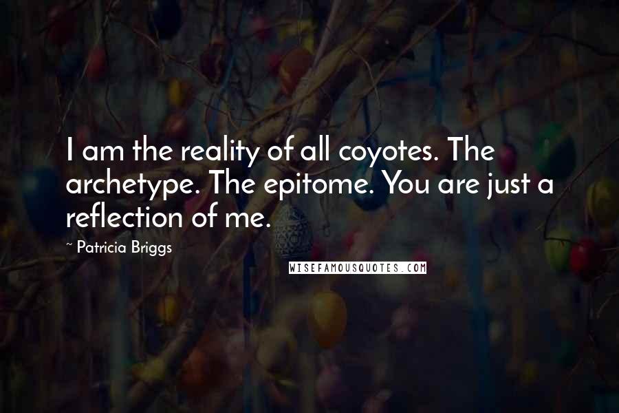 Patricia Briggs Quotes: I am the reality of all coyotes. The archetype. The epitome. You are just a reflection of me.