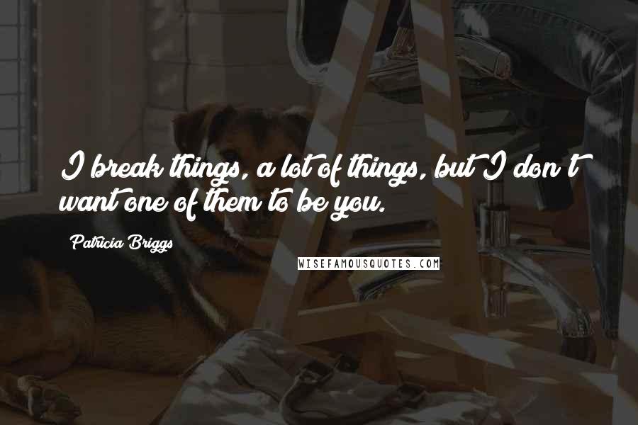 Patricia Briggs Quotes: I break things, a lot of things, but I don't want one of them to be you.