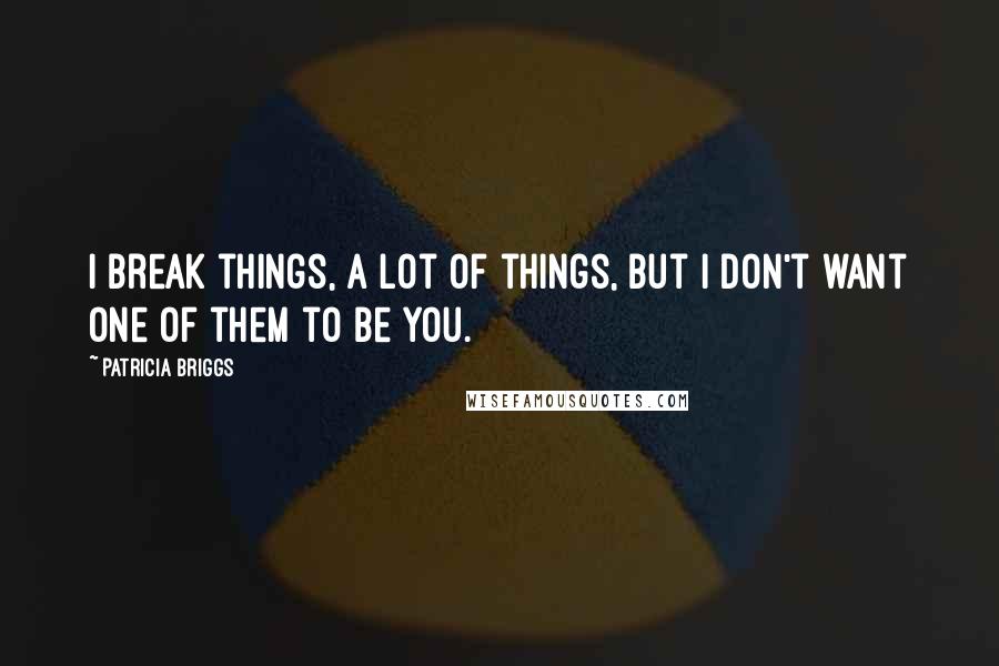Patricia Briggs Quotes: I break things, a lot of things, but I don't want one of them to be you.