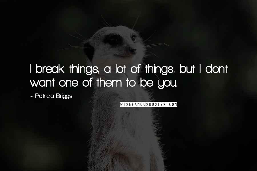 Patricia Briggs Quotes: I break things, a lot of things, but I don't want one of them to be you.