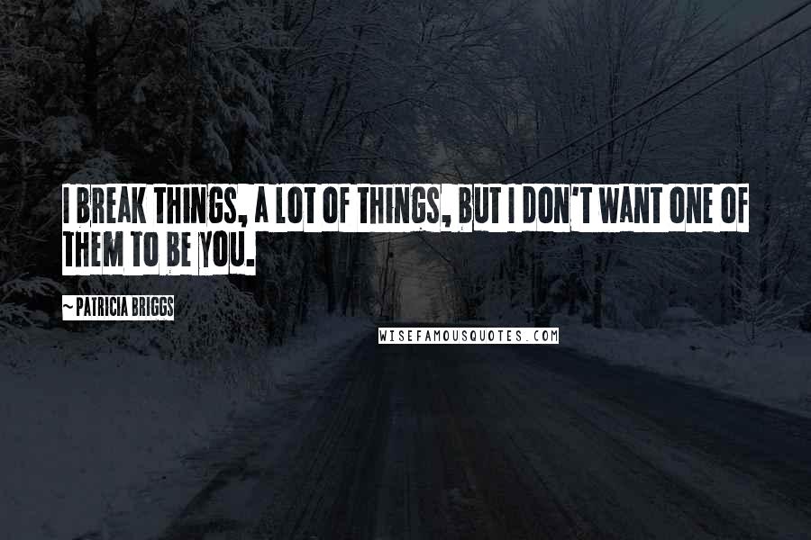 Patricia Briggs Quotes: I break things, a lot of things, but I don't want one of them to be you.