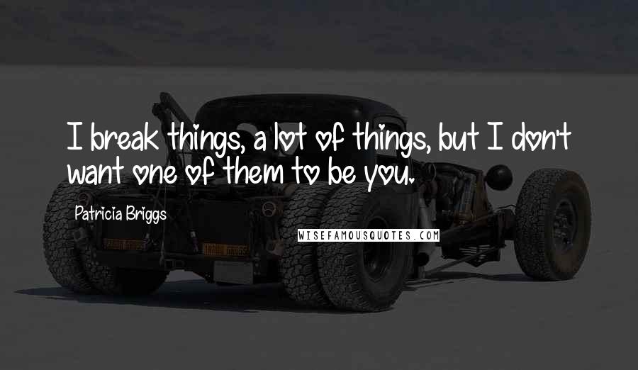 Patricia Briggs Quotes: I break things, a lot of things, but I don't want one of them to be you.