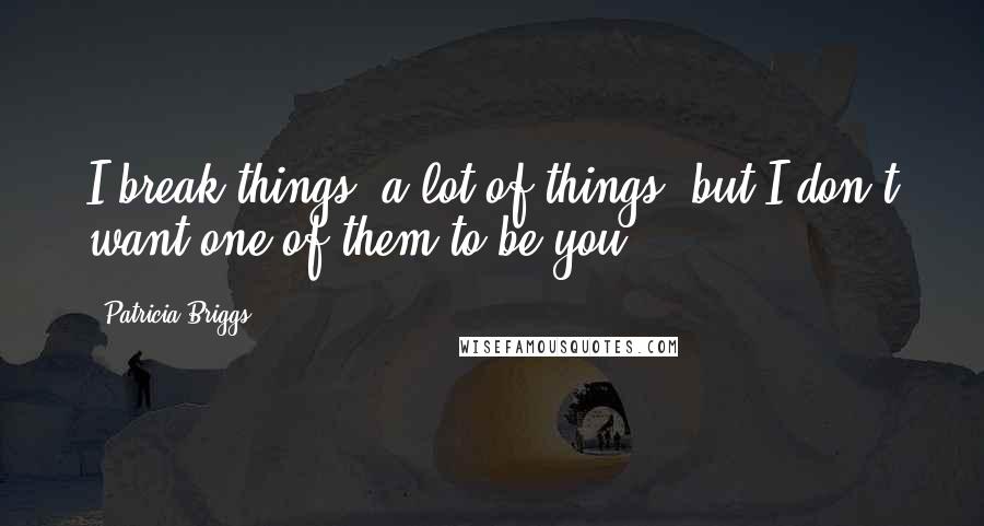 Patricia Briggs Quotes: I break things, a lot of things, but I don't want one of them to be you.