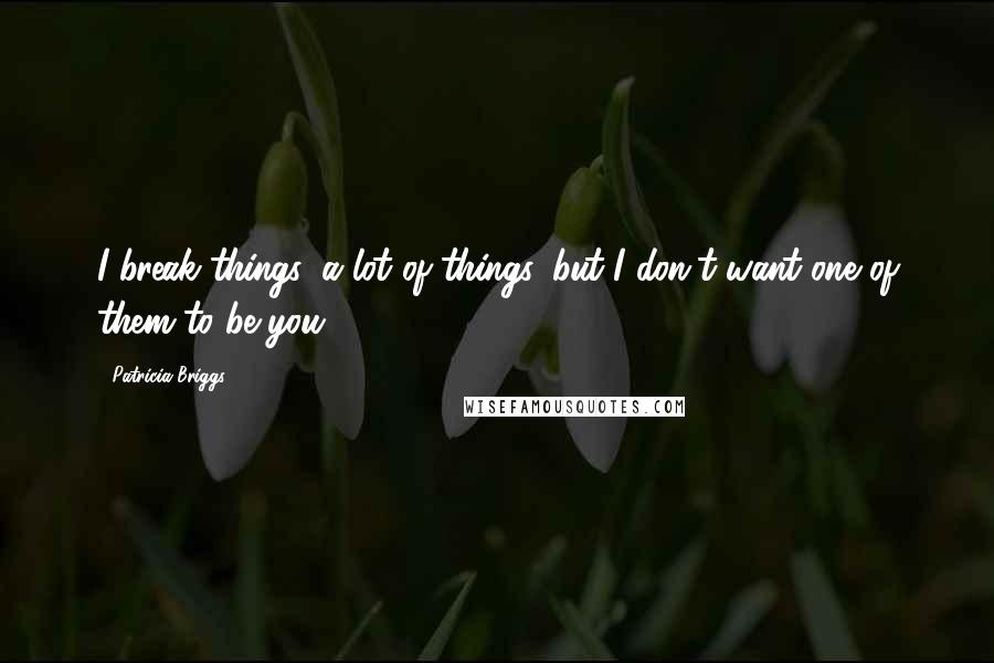 Patricia Briggs Quotes: I break things, a lot of things, but I don't want one of them to be you.