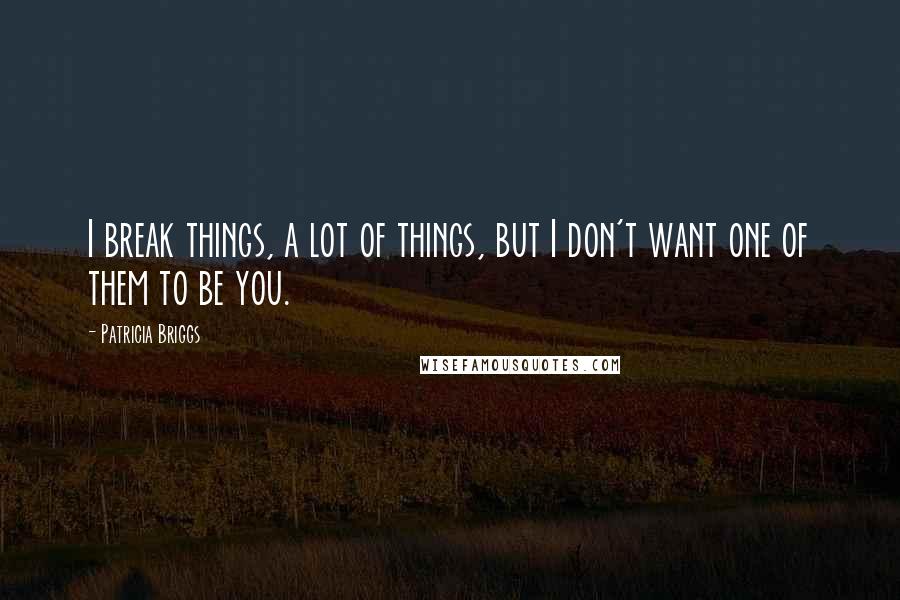 Patricia Briggs Quotes: I break things, a lot of things, but I don't want one of them to be you.
