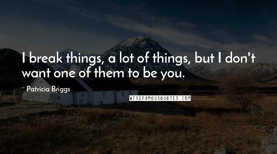 Patricia Briggs Quotes: I break things, a lot of things, but I don't want one of them to be you.