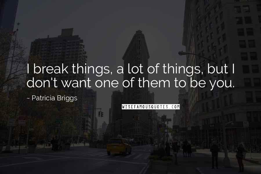 Patricia Briggs Quotes: I break things, a lot of things, but I don't want one of them to be you.