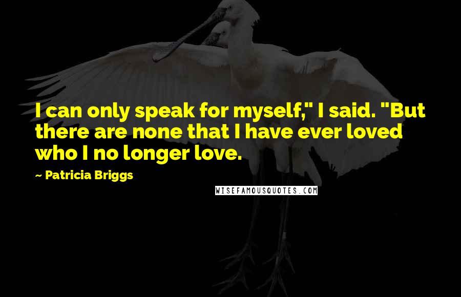 Patricia Briggs Quotes: I can only speak for myself," I said. "But there are none that I have ever loved who I no longer love.