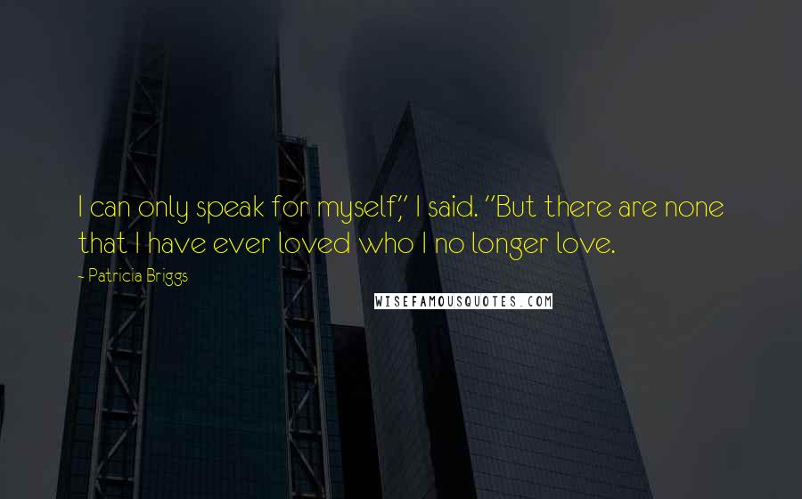Patricia Briggs Quotes: I can only speak for myself," I said. "But there are none that I have ever loved who I no longer love.