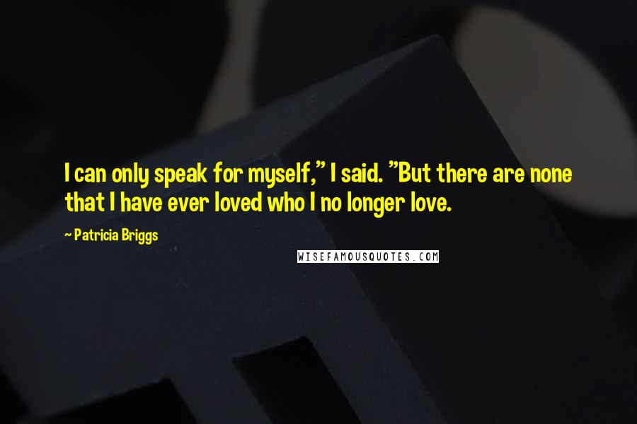 Patricia Briggs Quotes: I can only speak for myself," I said. "But there are none that I have ever loved who I no longer love.