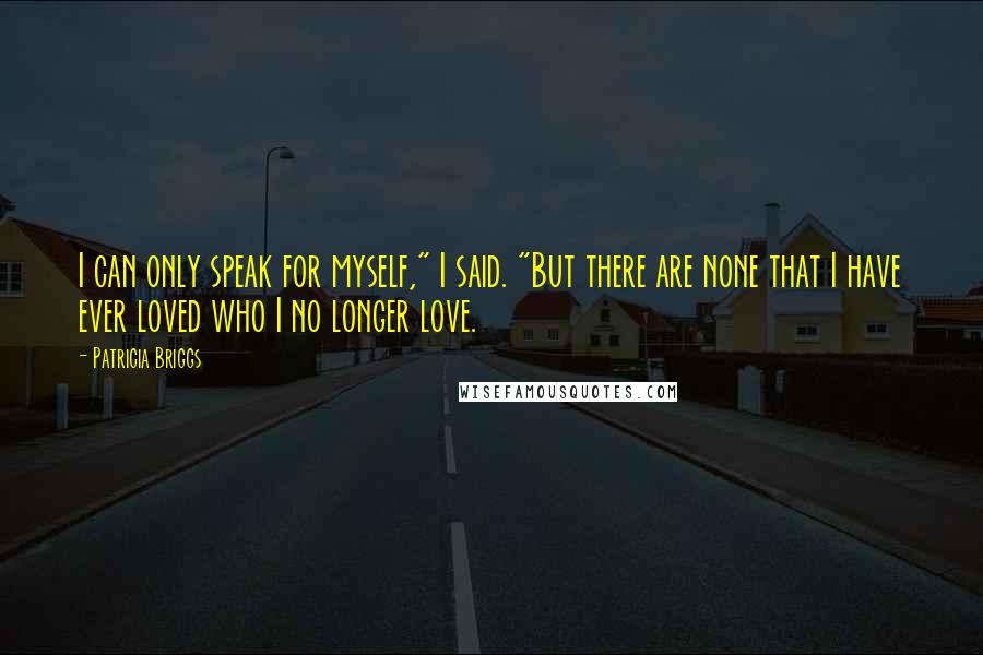 Patricia Briggs Quotes: I can only speak for myself," I said. "But there are none that I have ever loved who I no longer love.
