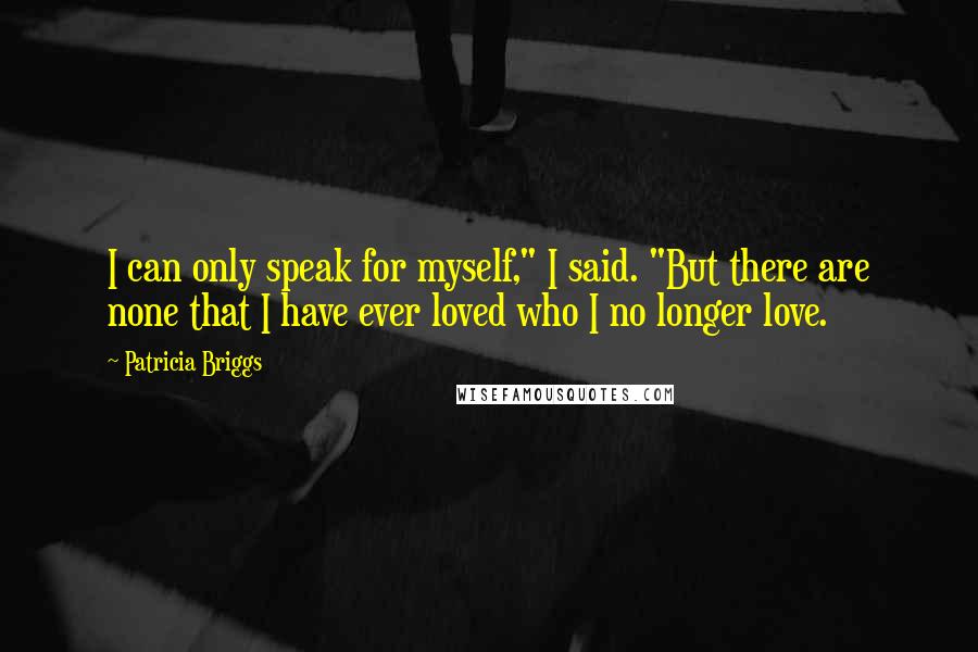 Patricia Briggs Quotes: I can only speak for myself," I said. "But there are none that I have ever loved who I no longer love.