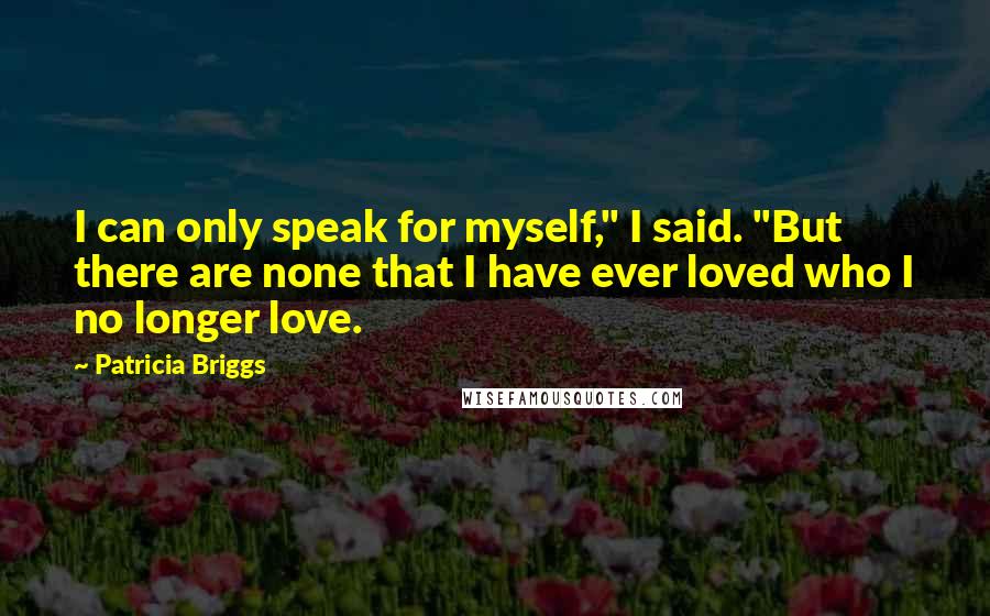 Patricia Briggs Quotes: I can only speak for myself," I said. "But there are none that I have ever loved who I no longer love.