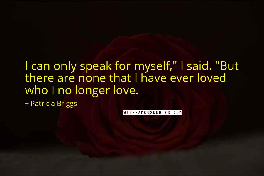 Patricia Briggs Quotes: I can only speak for myself," I said. "But there are none that I have ever loved who I no longer love.
