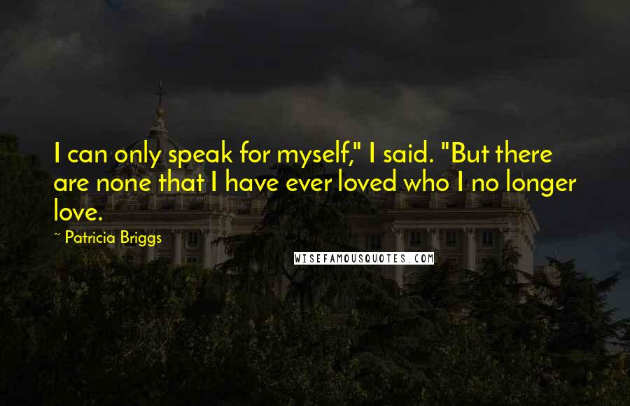 Patricia Briggs Quotes: I can only speak for myself," I said. "But there are none that I have ever loved who I no longer love.
