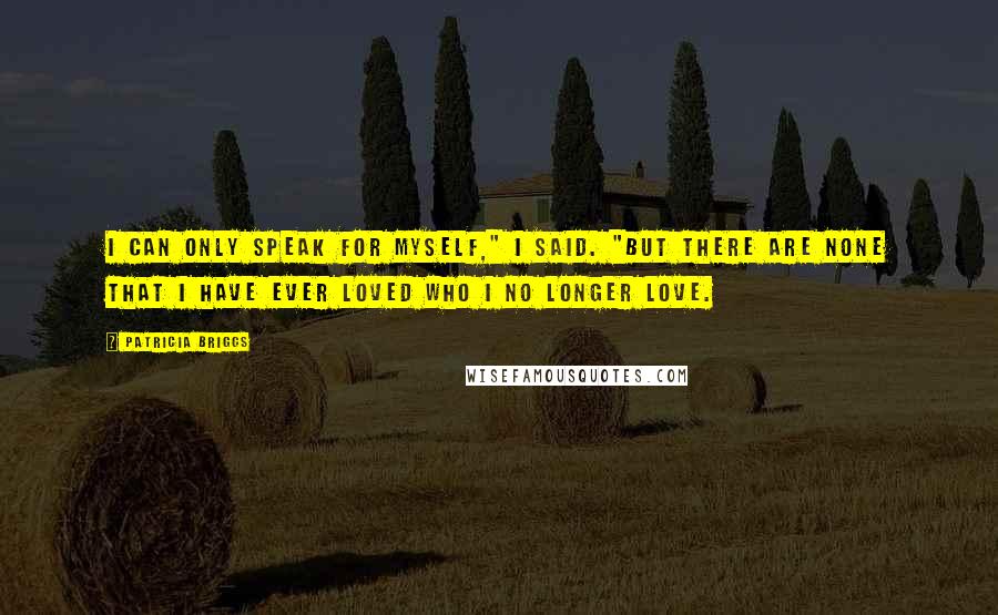 Patricia Briggs Quotes: I can only speak for myself," I said. "But there are none that I have ever loved who I no longer love.