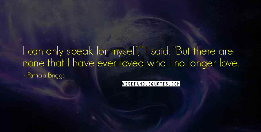 Patricia Briggs Quotes: I can only speak for myself," I said. "But there are none that I have ever loved who I no longer love.